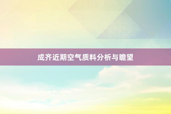 成齐近期空气质料分析与瞻望