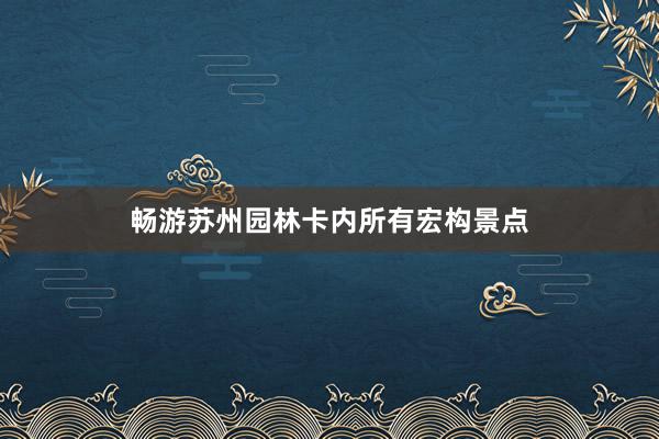 畅游苏州园林卡内所有宏构景点