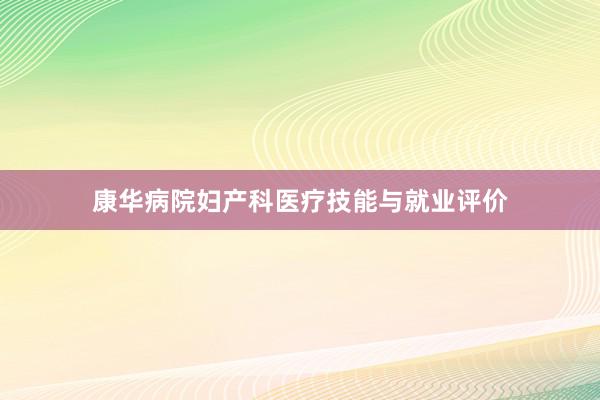 康华病院妇产科医疗技能与就业评价